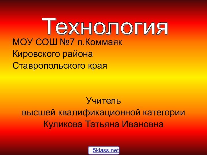 МОУ СОШ №7 п.Коммаяк Кировского района Ставропольского краяУчитель высшей квалификационной категорииКуликова Татьяна ИвановнаТехнология