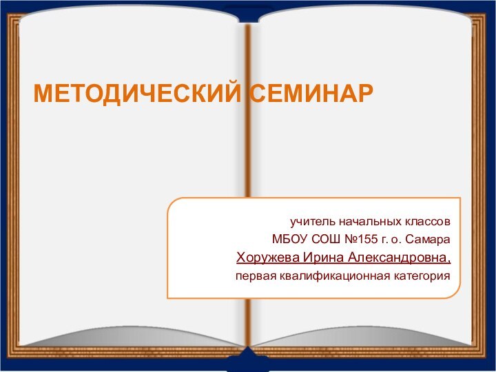 МЕТОДИЧЕСКИЙ СЕМИНАРучитель начальных классовМБОУ СОШ №155 г. о. СамараХоружева Ирина Александровна,первая квалификационная категория