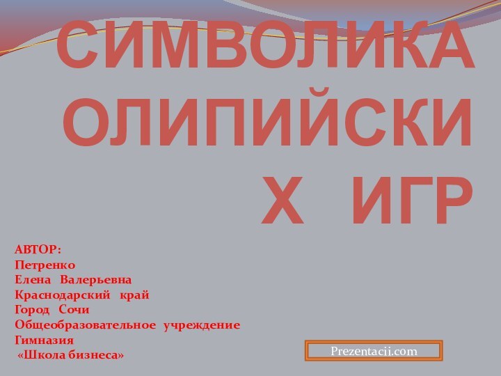 СИМВОЛИКА  ОЛИПИЙСКИХ  ИГРАВТОР:Петренко Елена  ВалерьевнаКраснодарский  крайГород  СочиОбщеобразовательное  учреждениеГимназия «Школа бизнеса»Prezentacii.com