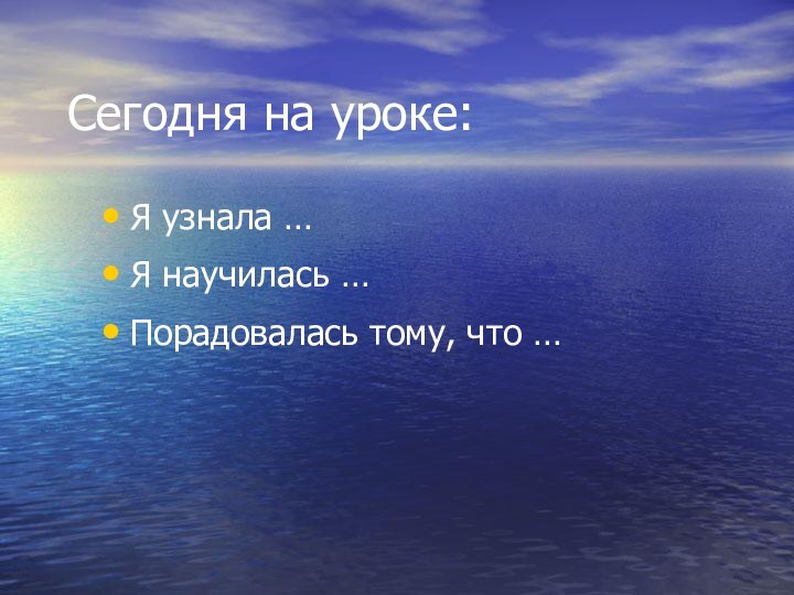 Сегодня на уроке:Я узнала …Я научилась …Порадовалась тому, что …