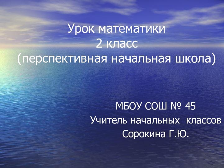 Урок математики  2 класс (перспективная начальная школа)МБОУ СОШ № 45Учитель начальных классов Сорокина Г.Ю.