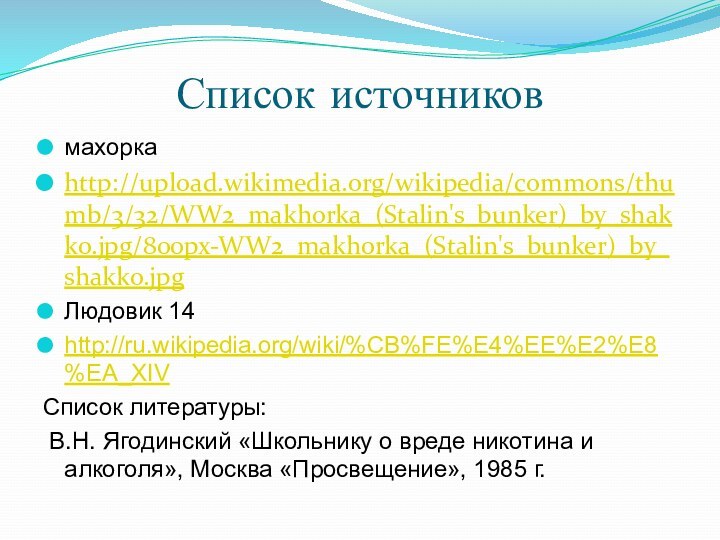 Список источниковмахоркаhttp://upload.wikimedia.org/wikipedia/commons/thumb/3/32/WW2_makhorka_(Stalin's_bunker)_by_shakko.jpg/800px-WW2_makhorka_(Stalin's_bunker)_by_shakko.jpgЛюдовик 14http://ru.wikipedia.org/wiki/%CB%FE%E4%EE%E2%E8%EA_XIVСписок литературы: В.Н. Ягодинский «Школьнику о вреде никотина и алкоголя», Москва «Просвещение», 1985 г.