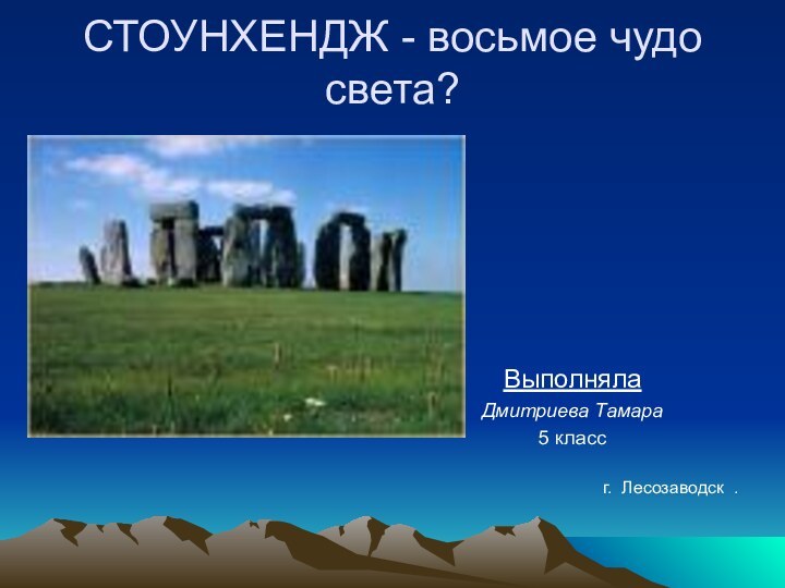 СТОУНХЕНДЖ - восьмое чудо света?Выполняла Дмитриева Тамара5 классг. Лесозаводск .