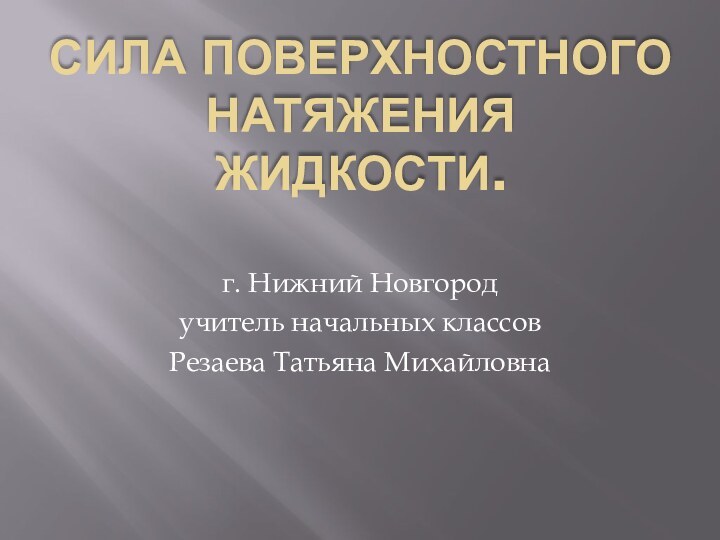 Сила поверхностного натяжения  жидкости. г. Нижний Новгородучитель начальных классовРезаева Татьяна Михайловна