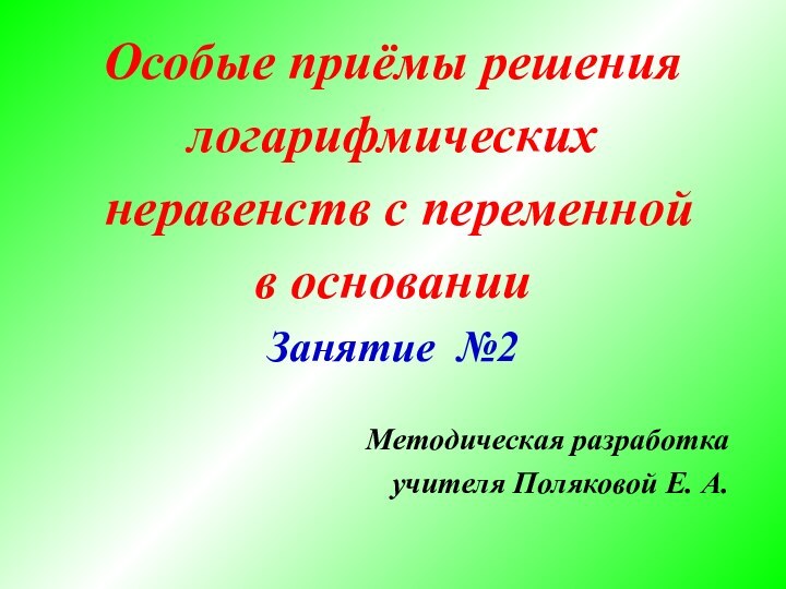 Особые приёмы решениялогарифмических неравенств с переменнойв основанииЗанятие №2Методическая разработкаучителя Поляковой Е. А.