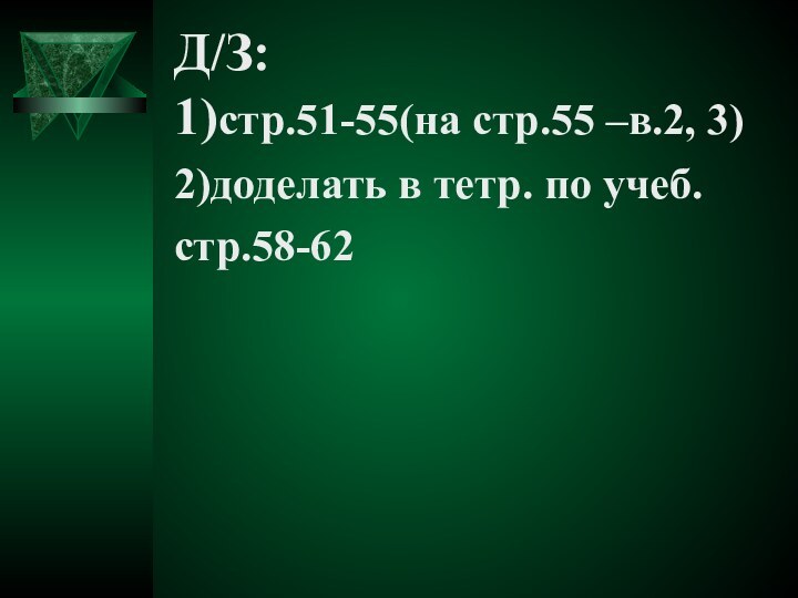 Д/З: 1)стр.51-55(на стр.55 –в.2, 3)2)доделать в тетр. по учеб.стр.58-62