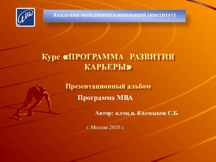 Курс «ПРОГРАММА РАЗВИТИЯ КАРЬЕРЫ»  Презентационный альбомПрограмма МВА Автор: к.соц.н. Калмыков С.Б.г. Москва 2010 г.