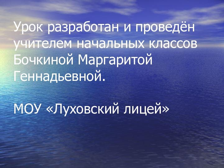 Урок разработан и проведён учителем начальных классов Бочкиной Маргаритой Геннадьевной.  МОУ «Луховский лицей»