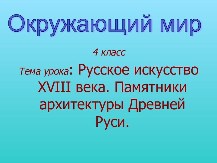 4 классТема урока: Русское искусство XVIII века. Памятники архитектуры Древней Руси.Окружающий мир