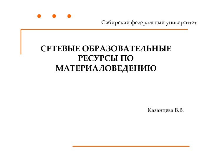 СЕТЕВЫЕ ОБРАЗОВАТЕЛЬНЫЕ РЕСУРСЫ ПО МАТЕРИАЛОВЕДЕНИЮСибирский федеральный университетКазанцева В.В.