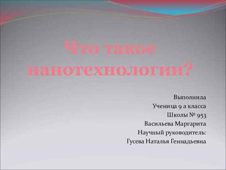 Что такое нанотехнологии?Выполнила Ученица 9 а класса Школы № 953Васильева МаргаритаНаучный руководитель:Гусева Наталья Геннадьевна