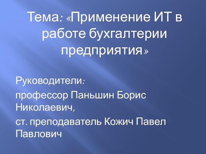 Тема: «Применение ИТ в работе бухгалтерии предприятия»Руководители:профессор Паньшин Борис Николаевич,ст. преподаватель Кожич Павел Павлович