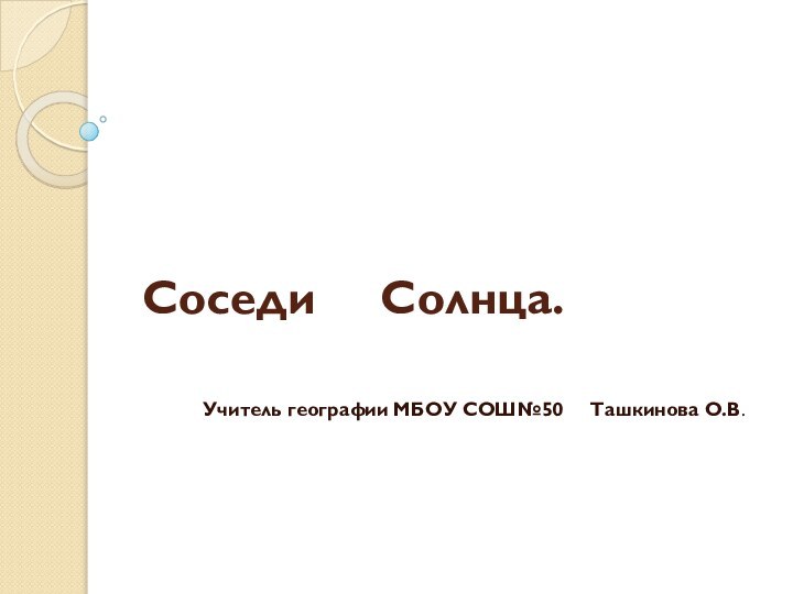 Соседи   Солнца.Учитель географии МБОУ СОШ№50   Ташкинова О.В.