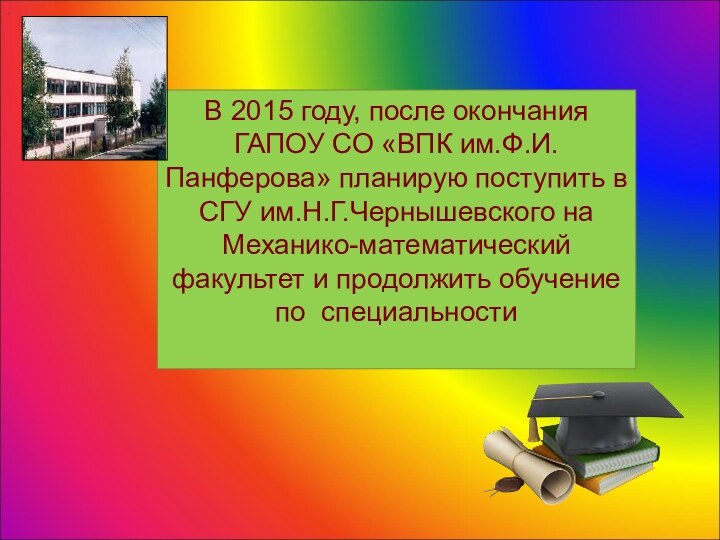 .В 2015 году, после окончания ГАПОУ СО «ВПК им.Ф.И.Панферова» планирую поступить в