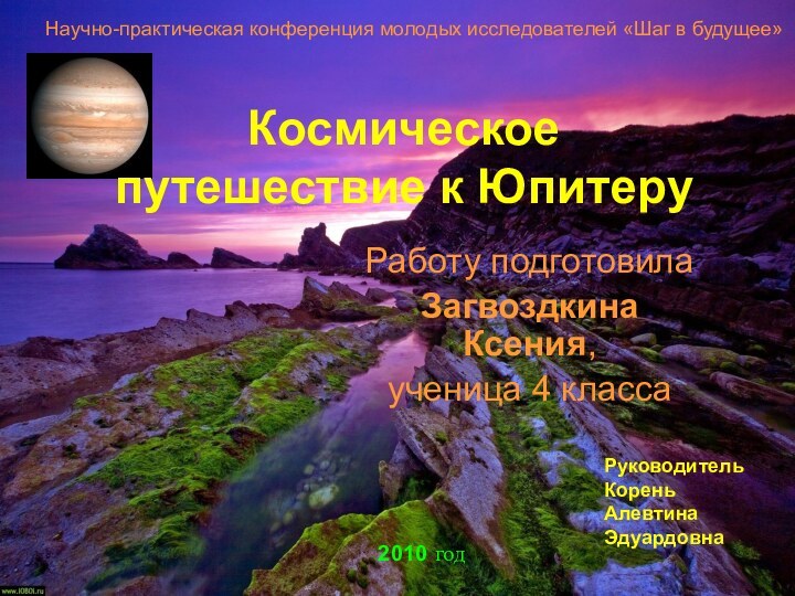 Космическое путешествие к ЮпитеруРаботу подготовила Загвоздкина Ксения, ученица 4 классаНаучно-практическая конференция молодых