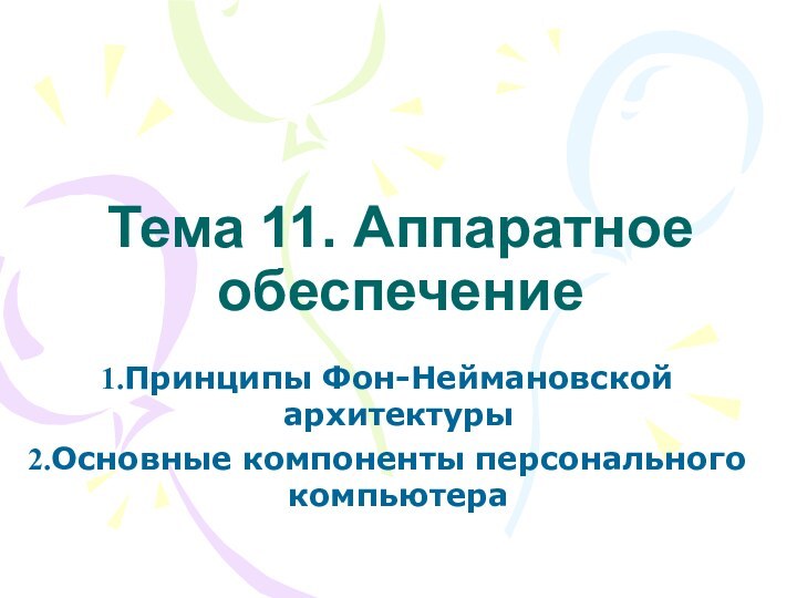 Тема 11. Аппаратное обеспечениеПринципы Фон-Неймановской архитектуры Основные компоненты персонального компьютера