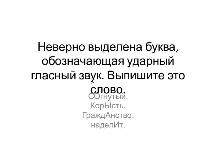 Неверно выделена буква, обозначающая ударный гласный звук. Выпишите это слово.СОгнутый.КорЫсть.ГраждАнство. наделИт.).