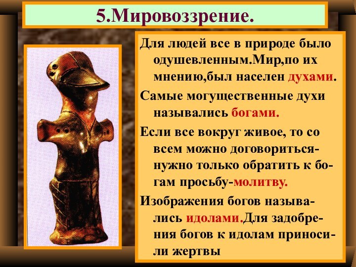 5.Мировоззрение.Для людей все в природе было одушевленным.Мир,по их мнению,был населен духами.Самые могущественные