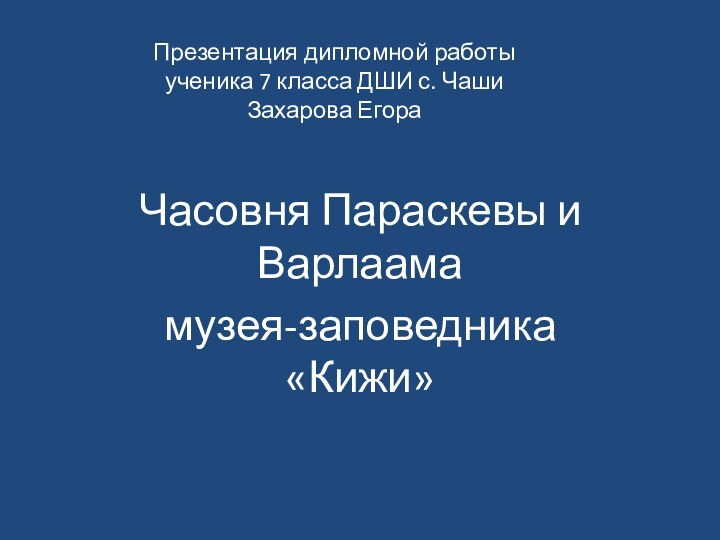 Презентация дипломной работы ученика 7 класса ДШИ с. Чаши Захарова ЕгораЧасовня Параскевы и Варлаамамузея-заповедника «Кижи»