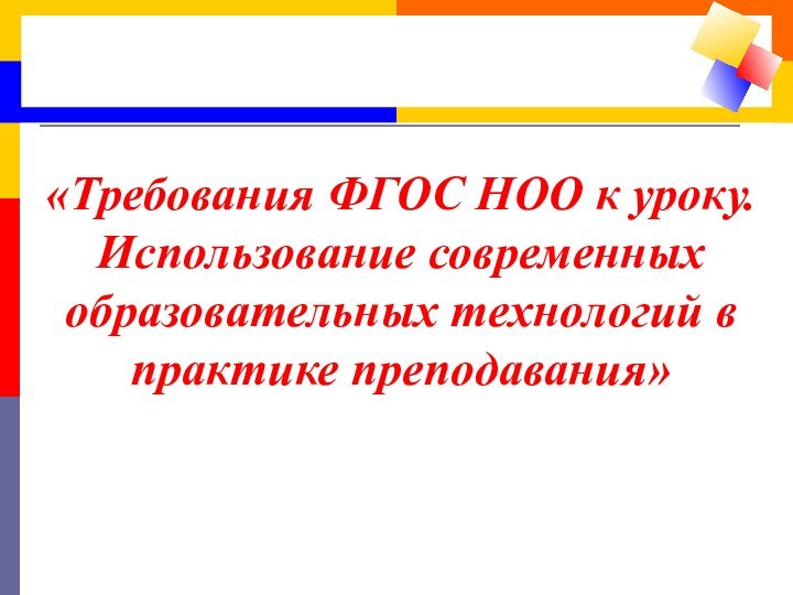 «Требования ФГОС НОО к уроку.Использование современных образовательных технологий в практике преподавания»