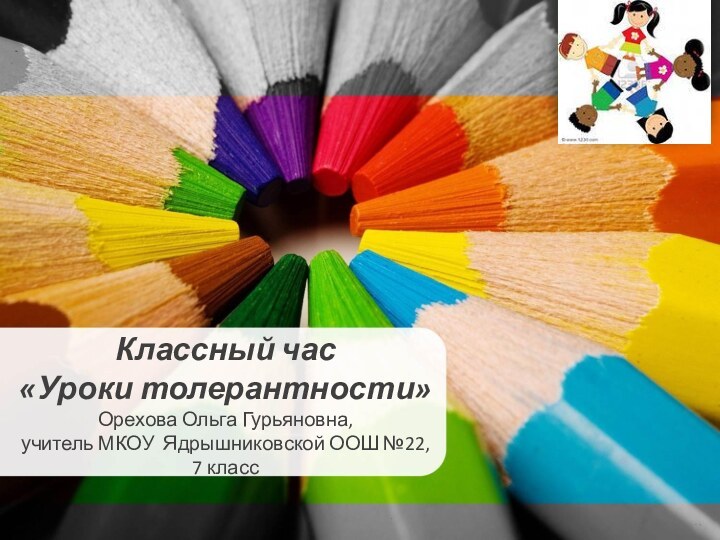 Классный час «Уроки толерантности»Орехова Ольга Гурьяновна,учитель МКОУ Ядрышниковской ООШ №22, 7 класс