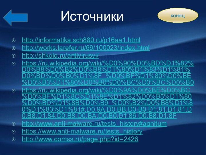 Источникиhttp://informatika.sch880.ru/p16aa1.htmlhttp://works.tarefer.ru/69/100023/index.htmlhttp://shkolo.ru/antivirusyi/https://ru.wikipedia.org/wiki/%D0%90%D0%BD%D1%82%D0%B8%D0%B2%D0%B8%D1%80%D1%83%D1%81%D0%BD%D0%B0%D1%8F_%D0%BF%D1%80%D0%BE%D0%B3%D1%80%D0%B0%D0%BC%D0%BC%D0%B0https://ru.wikipedia.org/wiki/%D0%9A%D0%BE%D0%BC%D0%BF%D1%8C%D1%8E%D1%82%D0%B5%D1%80%D0%BD%D1%8B%D0%B9_%D0%B2%D0%B8%D1%80%D1%83%D1%81#.D0.9A.D0.BB.D0.B0.D1.81.D1.81.D0.B8.D1.84.D0.B8.D0.BA.D0.B0.D1.86.D0.B8.D1.8Fhttp://www.anti-malware.ru/tests_history#agnitumhttps://www.anti-malware.ru/tests_historyhttp://www.comss.ru/page.php?id=2426конец