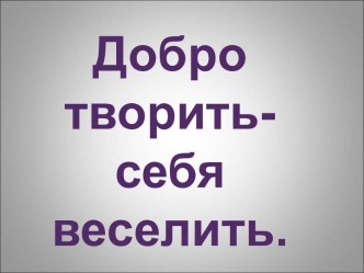 Добро творить-себя веселить