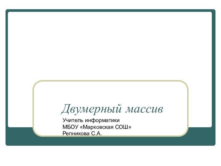 Двумерный массивУчитель информатики МБОУ «Марковская СОШ»Репникова С.А.