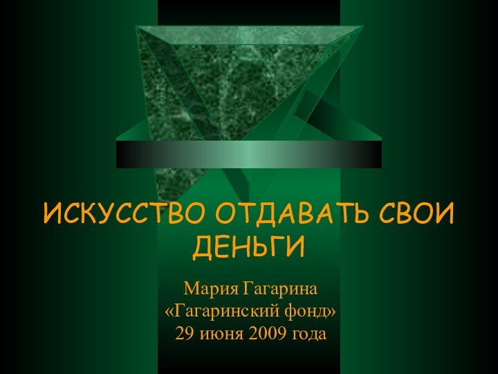 ИСКУССТВО ОТДАВАТЬ СВОИ ДЕНЬГИМария Гагарина«Гагаринский фонд»29 июня 2009 года