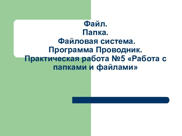 Файл.  Папка.  Файловая система. Программа Проводник. Практическая работа №5 «Работа с папками и файлами»