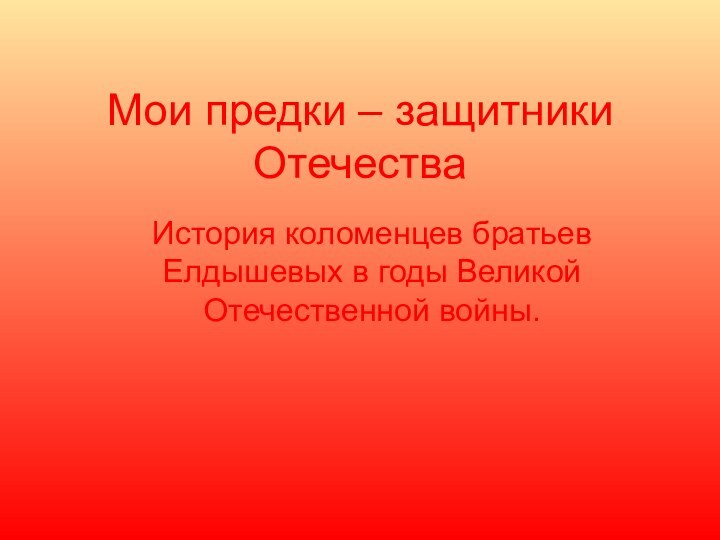 Мои предки – защитники ОтечестваИстория коломенцев братьев Елдышевых в годы Великой Отечественной войны.