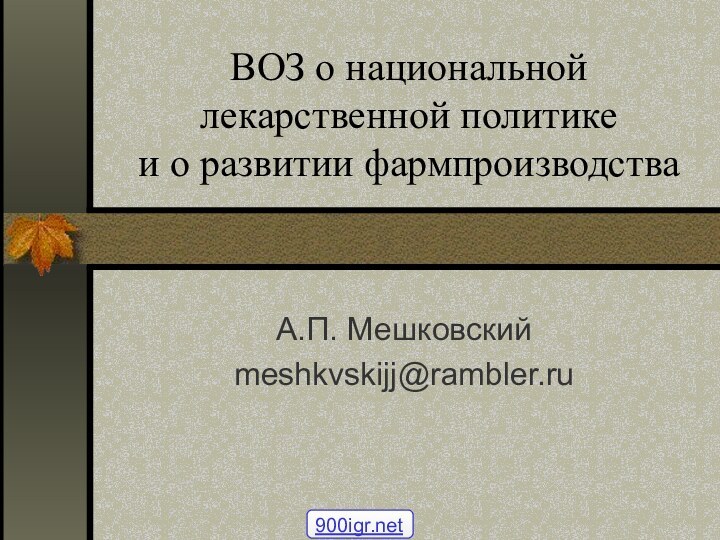 ВОЗ о национальной лекаpственной политике  и о развитии фармпроизводстваА.П. Мешковскийmeshkvskijj@rambler.ru