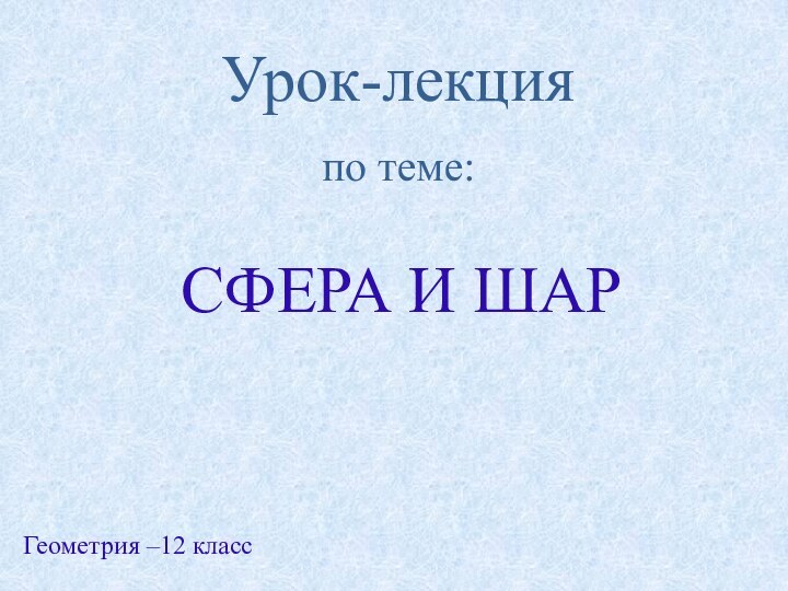 Урок-лекция по теме:СФЕРА И ШАРГеометрия –12 класс