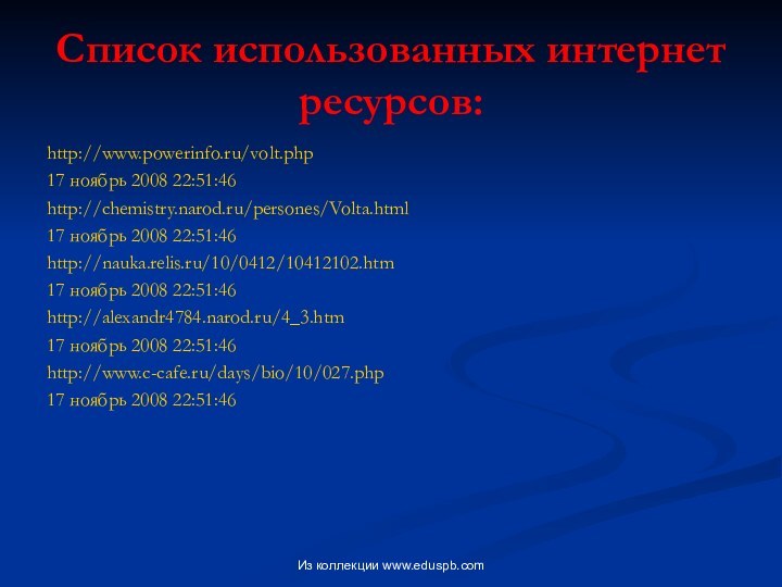 Список использованных интернет ресурсов:http://www.powerinfo.ru/volt.php17 ноябрь 2008 22:51:46http://chemistry.narod.ru/persones/Volta.html17 ноябрь 2008 22:51:46http://nauka.relis.ru/10/0412/10412102.htm17 ноябрь 2008