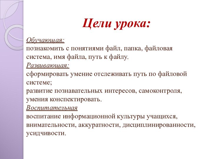 Цели урока:Обучающая:  познакомить с понятиями файл, папка, файловая система, имя файла,