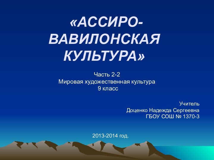 Часть 2-2Мировая художественная культура 9 классУчитель Доценко Надежда СергеевнаГБОУ СОШ № 1370-32013-2014 год. «АССИРО-ВАВИЛОНСКАЯ КУЛЬТУРА»