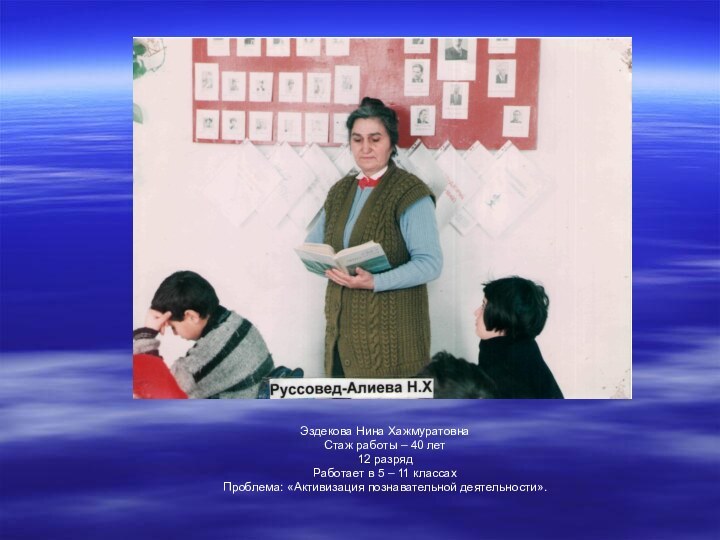 Эздекова Нина ХажмуратовнаСтаж работы – 40 лет12 разрядРаботает в 5 – 11 классахПроблема: «Активизация познавательной деятельности».