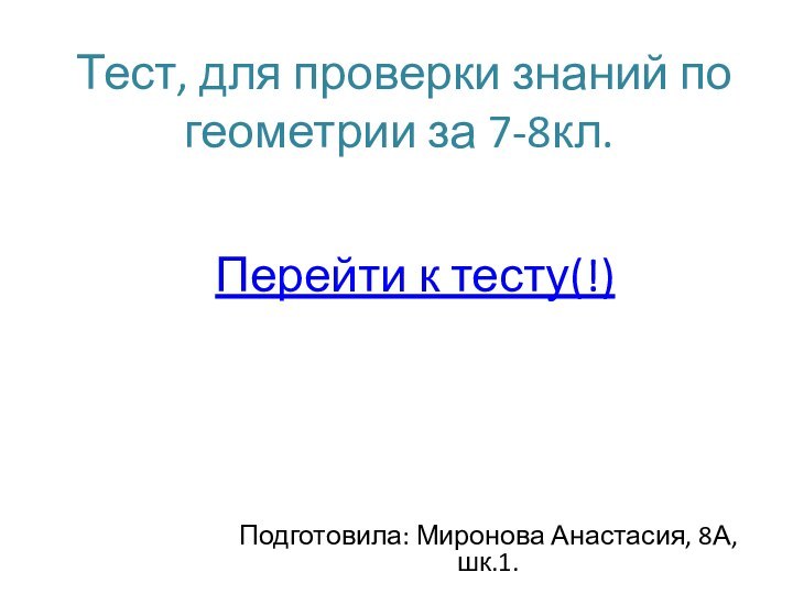 Тест, для проверки знаний по геометрии за 7-8кл.Подготовила: Миронова Анастасия, 8А, шк.1.Перейти к тесту(!)