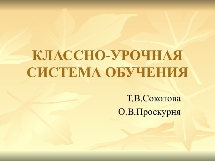 КЛАССНО-УРОЧНАЯ СИСТЕМА ОБУЧЕНИЯТ.В.СоколоваО.В.Проскурня