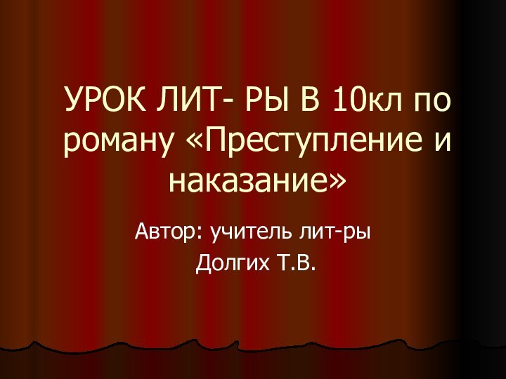 УРОК ЛИТ- РЫ В 10кл по роману «Преступление и наказание»Автор: учитель лит-ры Долгих Т.В.