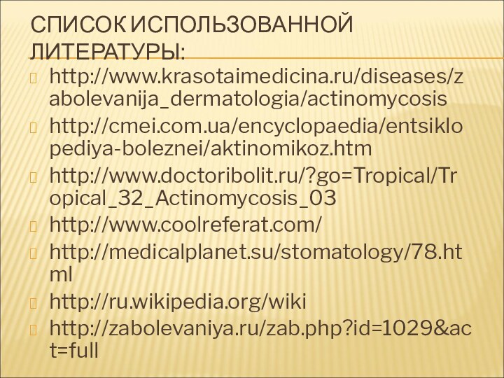 СПИСОК ИСПОЛЬЗОВАННОЙ ЛИТЕРАТУРЫ:http://www.krasotaimedicina.ru/diseases/zabolevanija_dermatologia/actinomycosishttp://cmei.com.ua/encyclopaedia/entsiklopediya-boleznei/aktinomikoz.htmhttp://www.doctoribolit.ru/?go=Tropical/Tropical_32_Actinomycosis_03http://www.coolreferat.com/http://medicalplanet.su/stomatology/78.htmlhttp://ru.wikipedia.org/wikihttp://zabolevaniya.ru/zab.php?id=1029&act=full