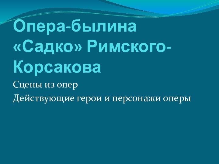 Опера-былина «Садко» Римского- КорсаковаСцены из оперДействующие герои и персонажи оперы