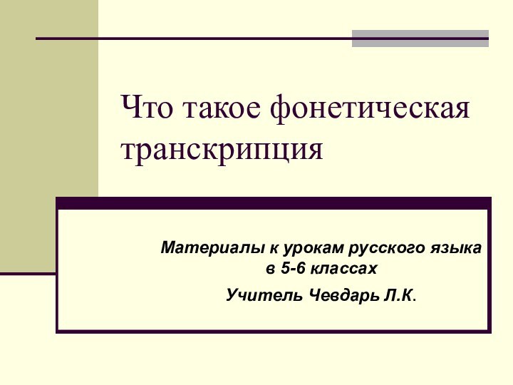 Что такое фонетическая транскрипцияМатериалы к урокам русского языка в 5-6 классахУчитель Чевдарь Л.К.