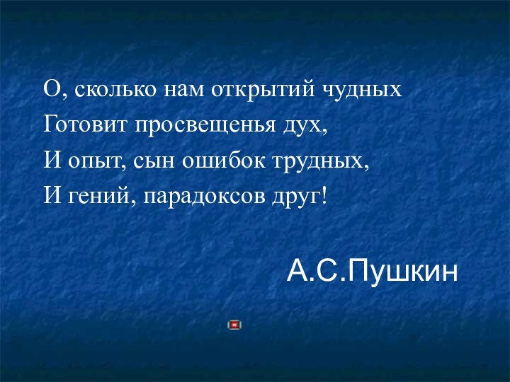 О, сколько нам открытий чудныхГотовит просвещенья дух,И опыт, сын ошибок трудных,И гений, парадоксов друг!А.С.Пушкин