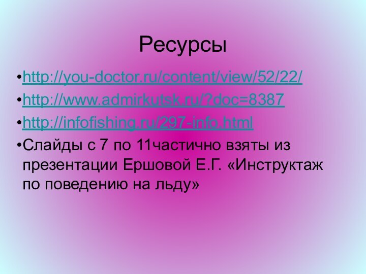 Ресурсыhttp://you-doctor.ru/content/view/52/22/http://www.admirkutsk.ru/?doc=8387http://infofishing.ru/297-info.htmlСлайды с 7 по 11частично взяты из презентации Ершовой Е.Г. «Инструктаж по поведению на льду»