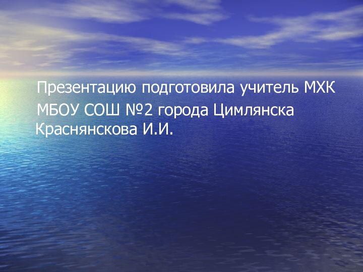 Презентацию подготовила учитель МХК  МБОУ СОШ №2 города Цимлянска Краснянскова И.И.