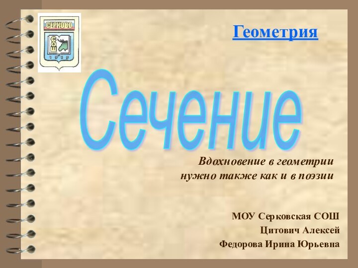 ГеометрияМОУ Серковская СОШЦитович АлексейФедорова Ирина ЮрьевнаСечениеВдохновение в геометрии нужно также как и в поэзии