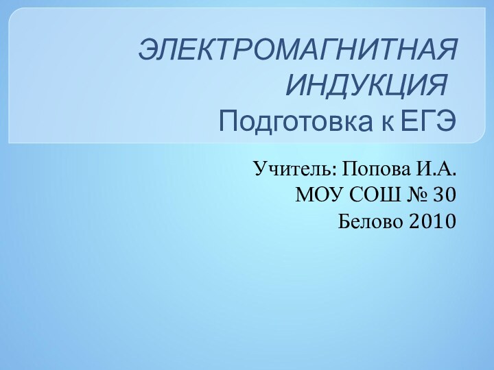 ЭЛЕКТРОМАГНИТНАЯ ИНДУКЦИЯ 	 Подготовка к ЕГЭУчитель: Попова И.А. МОУ СОШ № 30Белово 2010