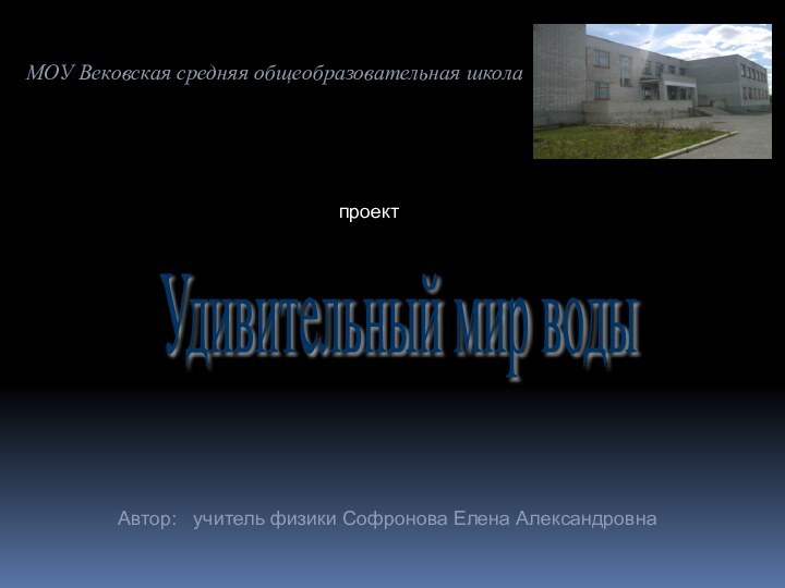 МОУ Вековская средняя общеобразовательная школа Удивительный мир воды проектАвтор:  учитель физики Софронова Елена Александровна