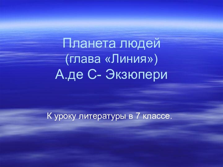 Планета людей  (глава «Линия») А.де С- ЭкзюпериК уроку литературы в 7 классе.